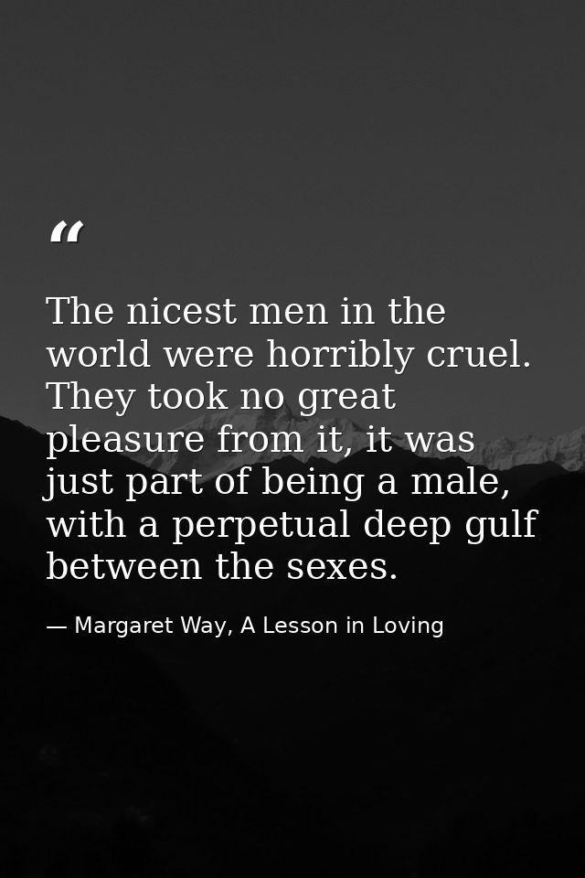 The nicest men in the world were horribly cruel. They took no great pleasure from it, it was just part of being a male,  — Margaret Way, A Lesson in Loving