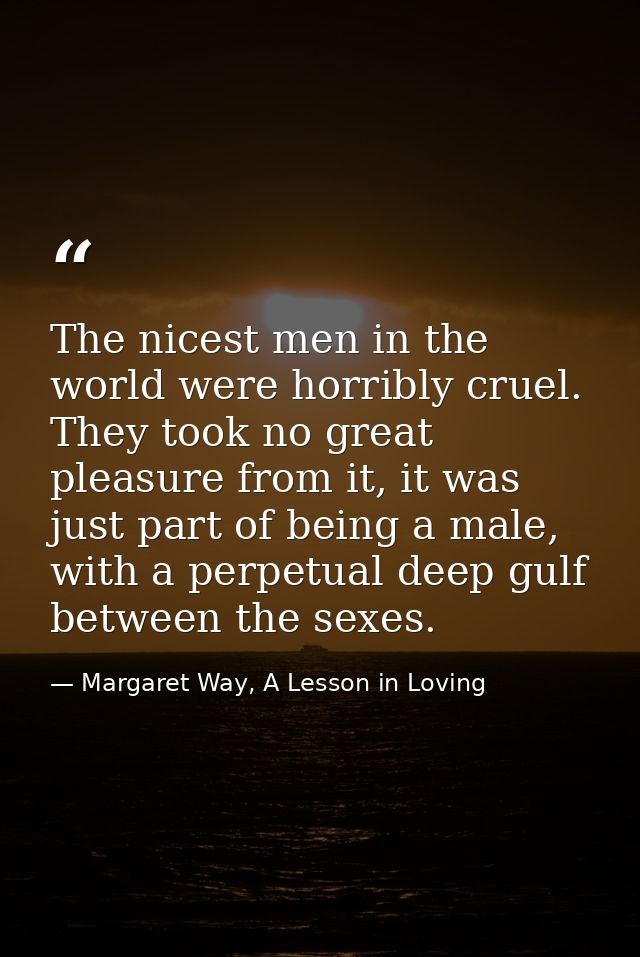 The nicest men in the world were horribly cruel. They took no great pleasure from it, it was just part of being a male,  — Margaret Way, A Lesson in Loving