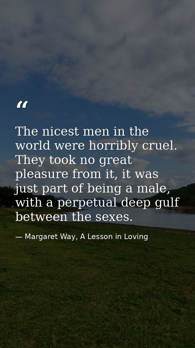 The nicest men in the world were horribly cruel. They took no great pleasure from it, it was just part of being a male,  — Margaret Way, A Lesson in Loving