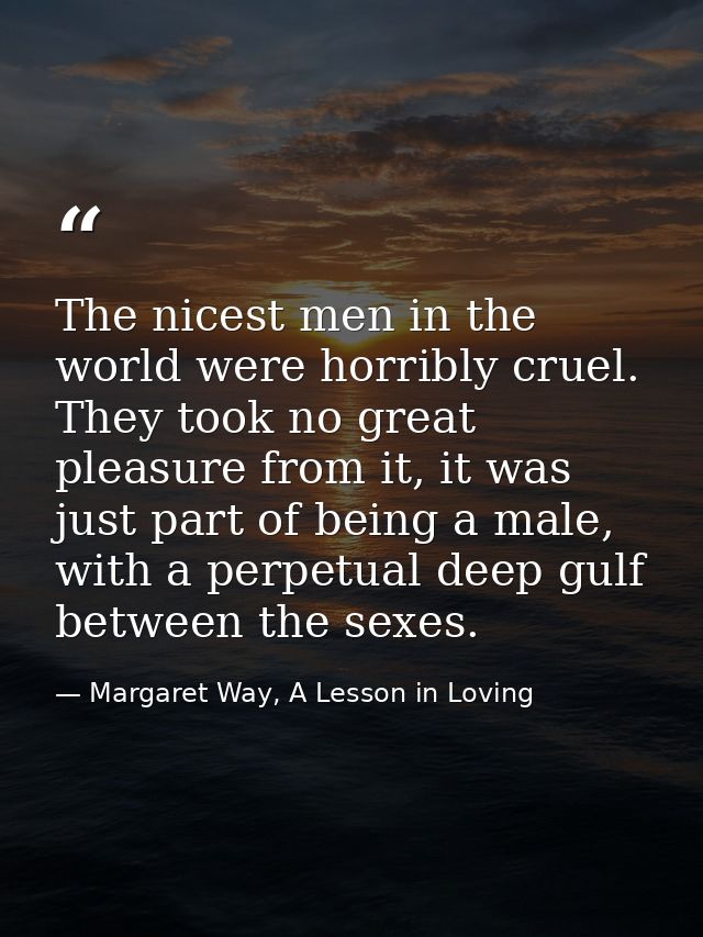 The nicest men in the world were horribly cruel. They took no great pleasure from it, it was just part of being a male,  — Margaret Way, A Lesson in Loving