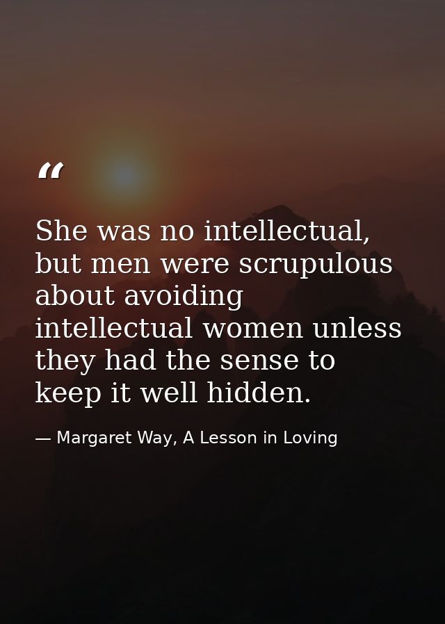 She was no intellectual, but men were scrupulous about avoiding intellectual women unless they had the sense to keep it  — Margaret Way, A Lesson in Loving