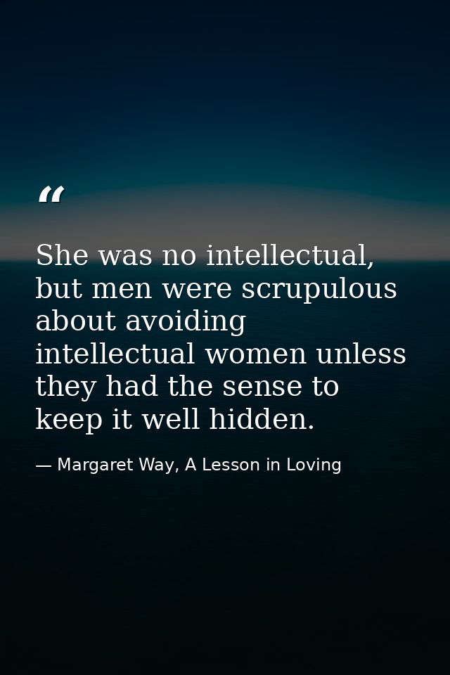 She was no intellectual, but men were scrupulous about avoiding intellectual women unless they had the sense to keep it  — Margaret Way, A Lesson in Loving