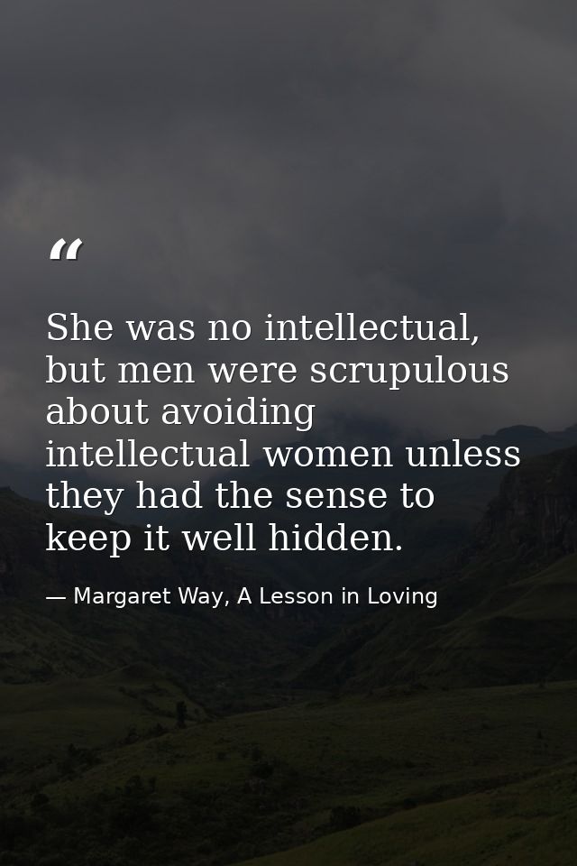 She was no intellectual, but men were scrupulous about avoiding intellectual women unless they had the sense to keep it  — Margaret Way, A Lesson in Loving