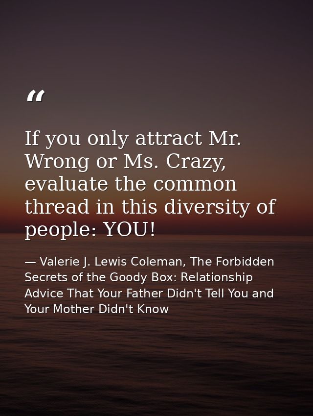 If you only attract Mr. Wrong or Ms. Crazy, evaluate the common thread in this diversity of people: YOU! — Valerie J. Lewis Coleman, The Forbidden Secrets of the Goody Box: Relationship Advice That Your Father Didn't Tell You and Your Mother Didn't Know