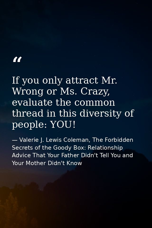 If you only attract Mr. Wrong or Ms. Crazy, evaluate the common thread in this diversity of people: YOU! — Valerie J. Lewis Coleman, The Forbidden Secrets of the Goody Box: Relationship Advice That Your Father Didn't Tell You and Your Mother Didn't Know