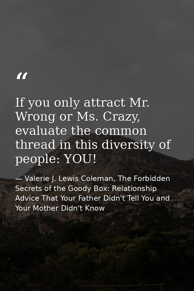 If you only attract Mr. Wrong or Ms. Crazy, evaluate the common thread in this diversity of people: YOU! — Valerie J. Lewis Coleman, The Forbidden Secrets of the Goody Box: Relationship Advice That Your Father Didn't Tell You and Your Mother Didn't Know