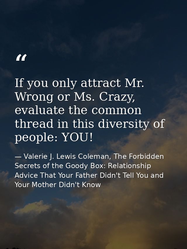 If you only attract Mr. Wrong or Ms. Crazy, evaluate the common thread in this diversity of people: YOU! — Valerie J. Lewis Coleman, The Forbidden Secrets of the Goody Box: Relationship Advice That Your Father Didn't Tell You and Your Mother Didn't Know