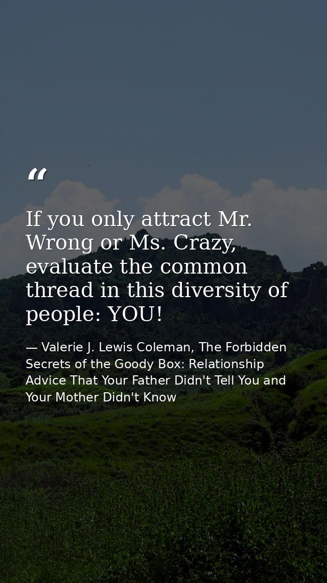 If you only attract Mr. Wrong or Ms. Crazy, evaluate the common thread in this diversity of people: YOU! — Valerie J. Lewis Coleman, The Forbidden Secrets of the Goody Box: Relationship Advice That Your Father Didn't Tell You and Your Mother Didn't Know