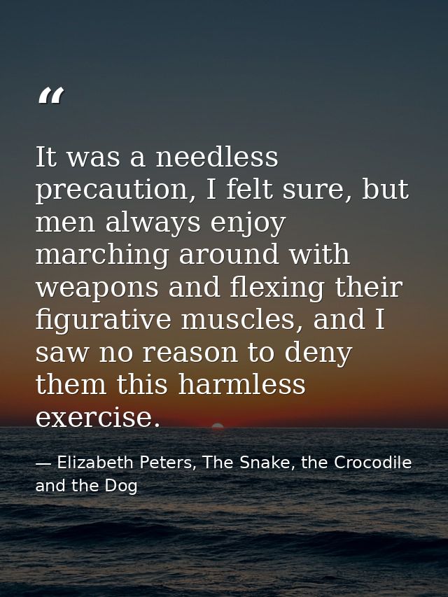 It was a needless precaution, I felt sure, but men always enjoy marching around with weapons and flexing their figurativ — Elizabeth Peters, The Snake, the Crocodile and the Dog