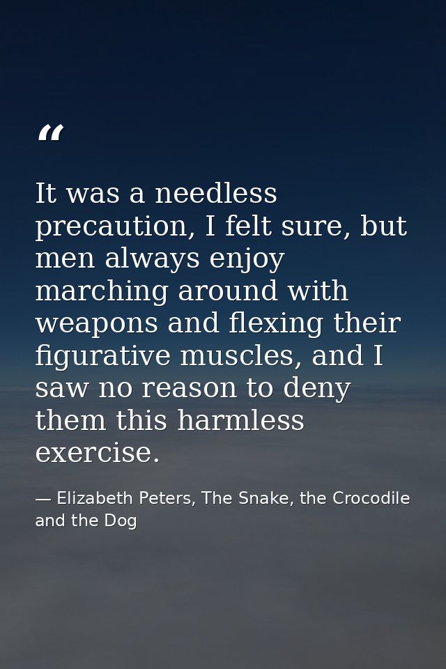 It was a needless precaution, I felt sure, but men always enjoy marching around with weapons and flexing their figurativ — Elizabeth Peters, The Snake, the Crocodile and the Dog