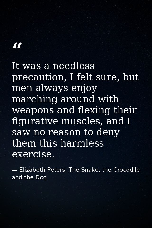 It was a needless precaution, I felt sure, but men always enjoy marching around with weapons and flexing their figurativ — Elizabeth Peters, The Snake, the Crocodile and the Dog