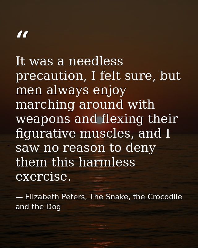 It was a needless precaution, I felt sure, but men always enjoy marching around with weapons and flexing their figurativ — Elizabeth Peters, The Snake, the Crocodile and the Dog