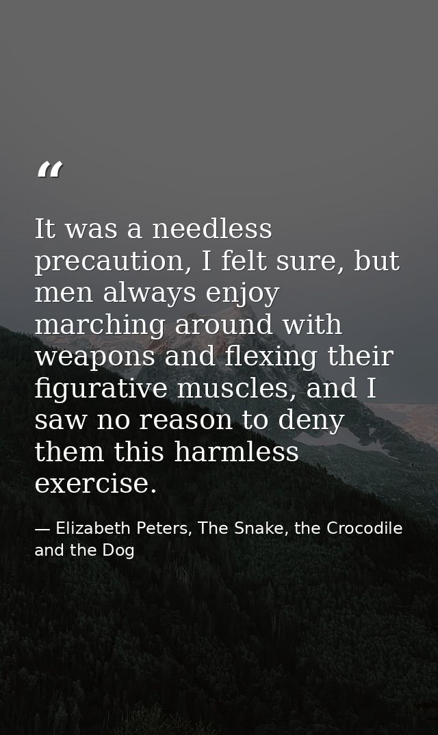 It was a needless precaution, I felt sure, but men always enjoy marching around with weapons and flexing their figurativ — Elizabeth Peters, The Snake, the Crocodile and the Dog