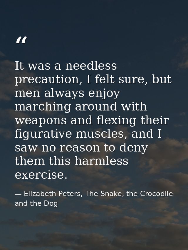 It was a needless precaution, I felt sure, but men always enjoy marching around with weapons and flexing their figurativ — Elizabeth Peters, The Snake, the Crocodile and the Dog