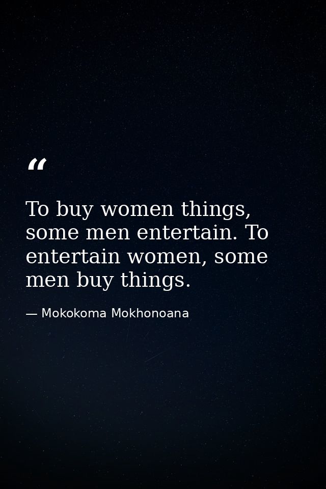 To buy women things, some men entertain. To entertain women, some men buy things. — Mokokoma Mokhonoana