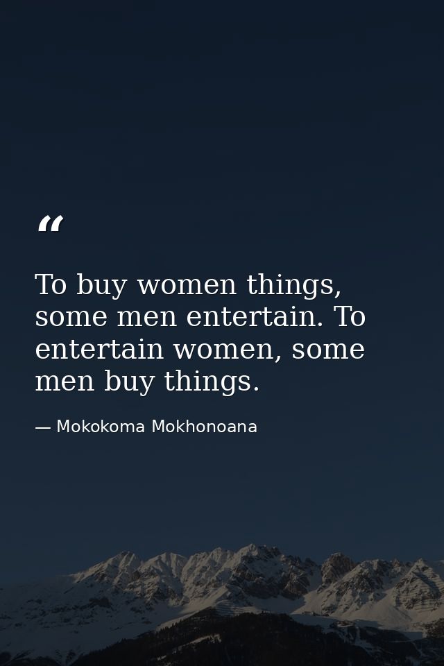 To buy women things, some men entertain. To entertain women, some men buy things. — Mokokoma Mokhonoana