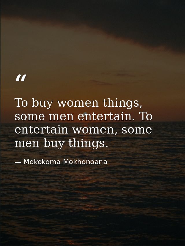 To buy women things, some men entertain. To entertain women, some men buy things. — Mokokoma Mokhonoana