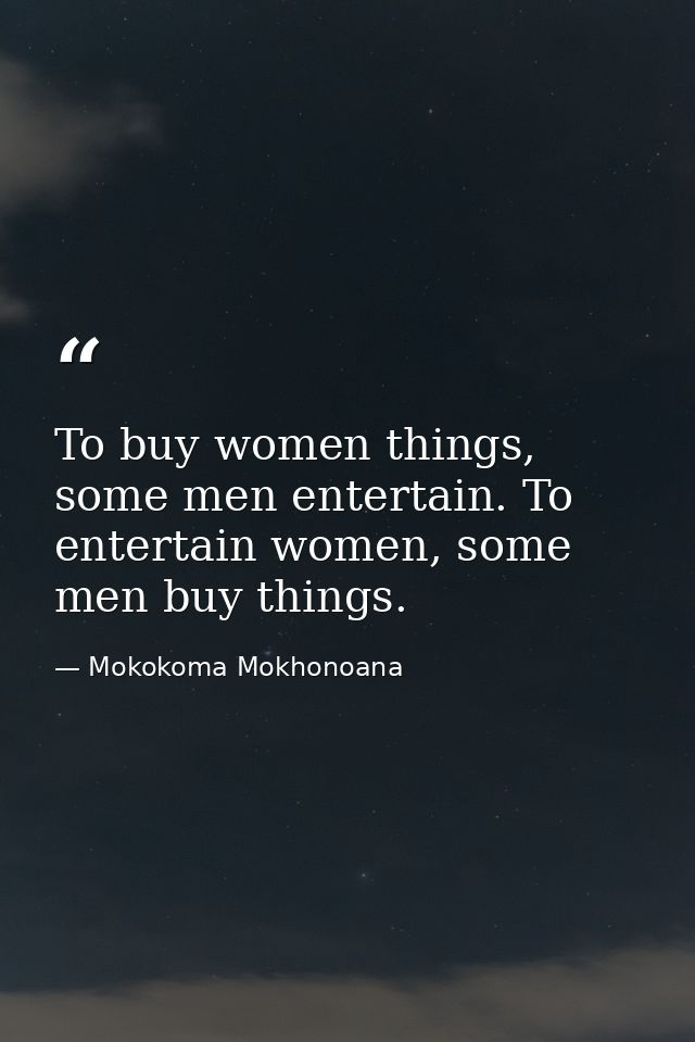 To buy women things, some men entertain. To entertain women, some men buy things. — Mokokoma Mokhonoana