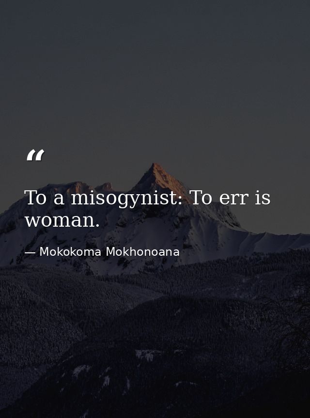 To a misogynist: To err is woman. — Mokokoma Mokhonoana