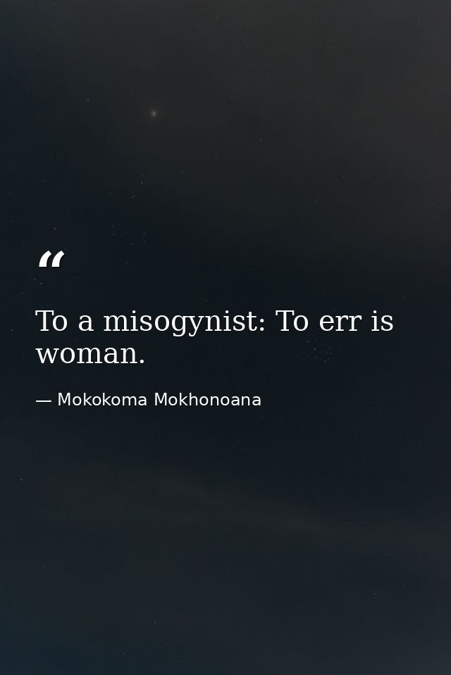 To a misogynist: To err is woman. — Mokokoma Mokhonoana