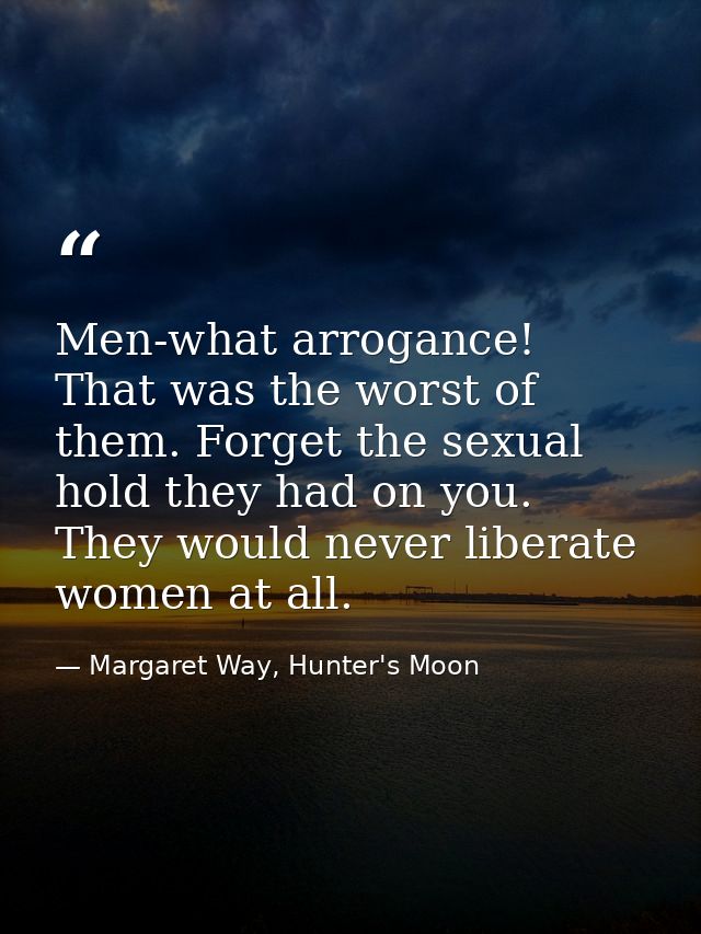 Men-what arrogance! That was the worst of them. Forget the sexual hold they had on you. They would never liberate women  — Margaret Way, Hunter's Moon