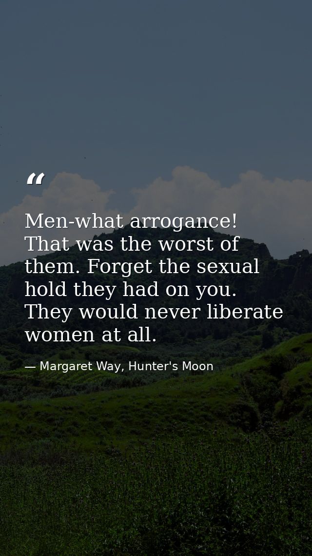 Men-what arrogance! That was the worst of them. Forget the sexual hold they had on you. They would never liberate women  — Margaret Way, Hunter's Moon