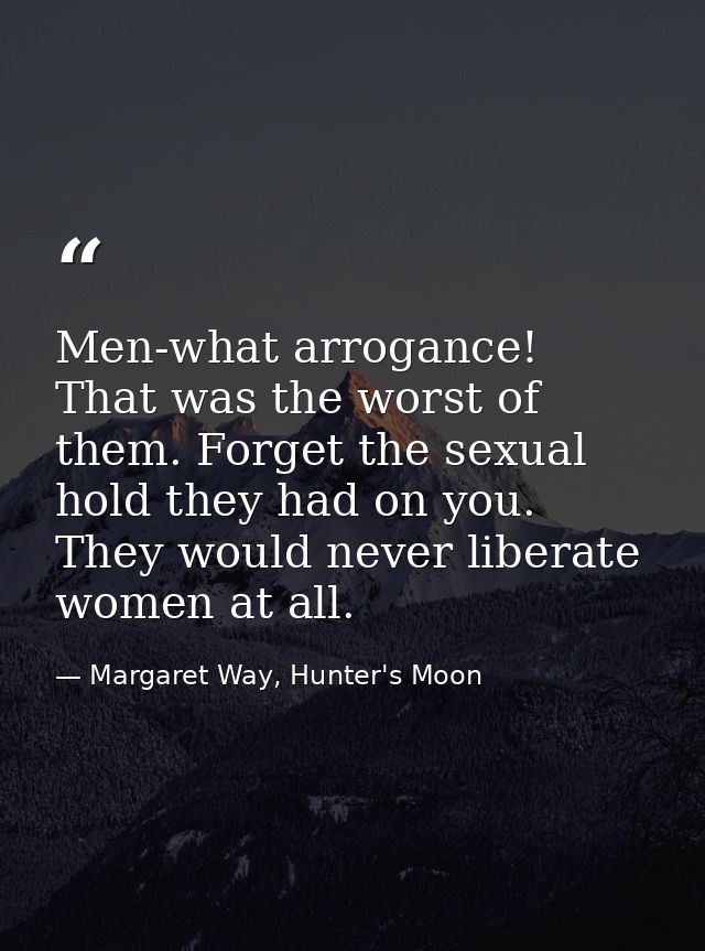 Men-what arrogance! That was the worst of them. Forget the sexual hold they had on you. They would never liberate women  — Margaret Way, Hunter's Moon