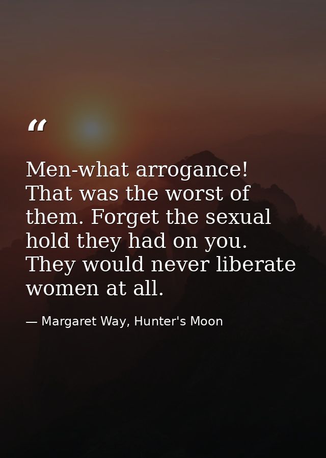 Men-what arrogance! That was the worst of them. Forget the sexual hold they had on you. They would never liberate women  — Margaret Way, Hunter's Moon