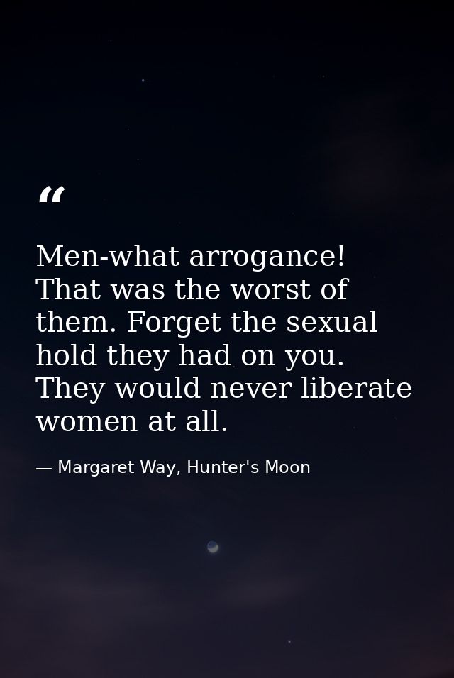 Men-what arrogance! That was the worst of them. Forget the sexual hold they had on you. They would never liberate women  — Margaret Way, Hunter's Moon