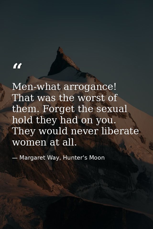 Men-what arrogance! That was the worst of them. Forget the sexual hold they had on you. They would never liberate women  — Margaret Way, Hunter's Moon