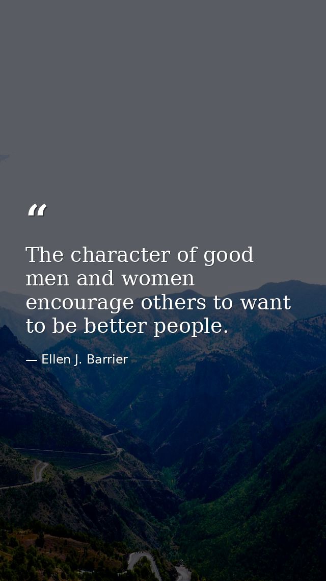 The character of good men and women encourage others to want to be better people. — Ellen J. Barrier