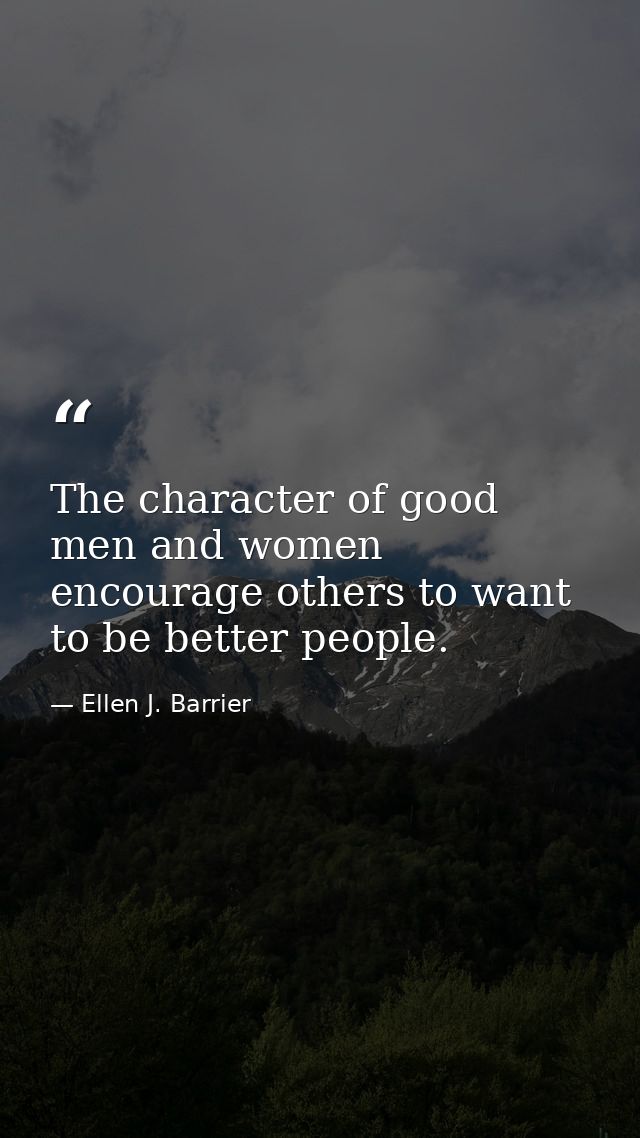 The character of good men and women encourage others to want to be better people. — Ellen J. Barrier