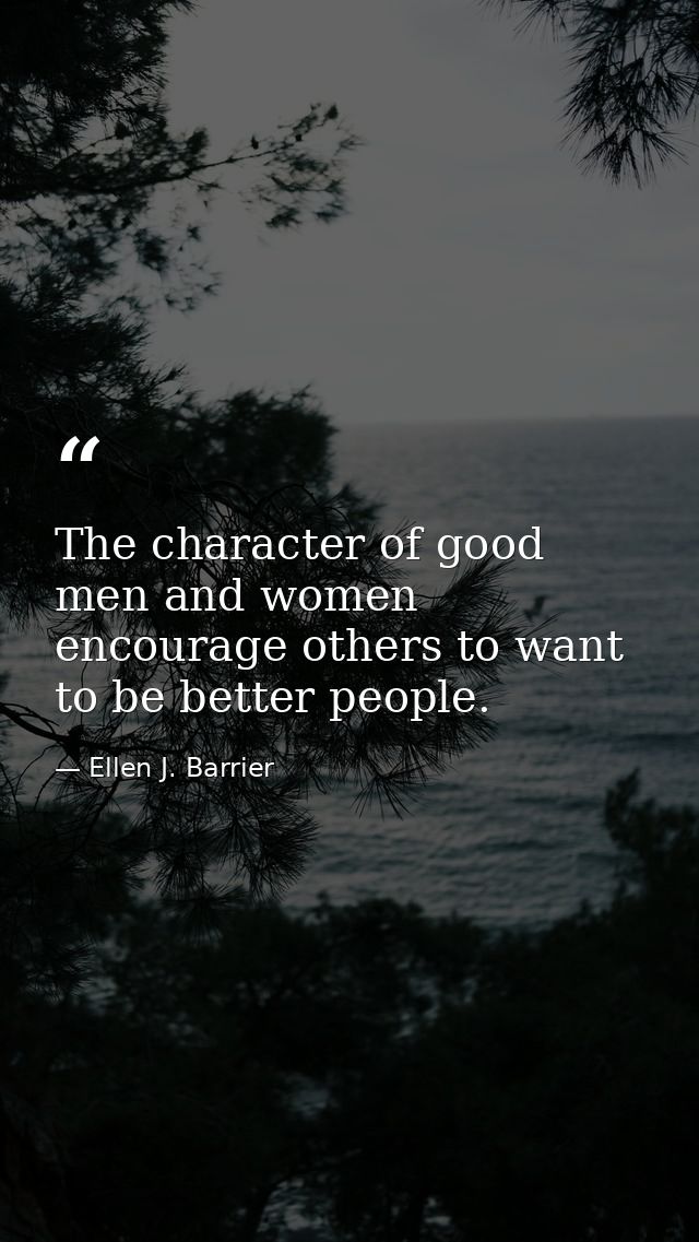 The character of good men and women encourage others to want to be better people. — Ellen J. Barrier