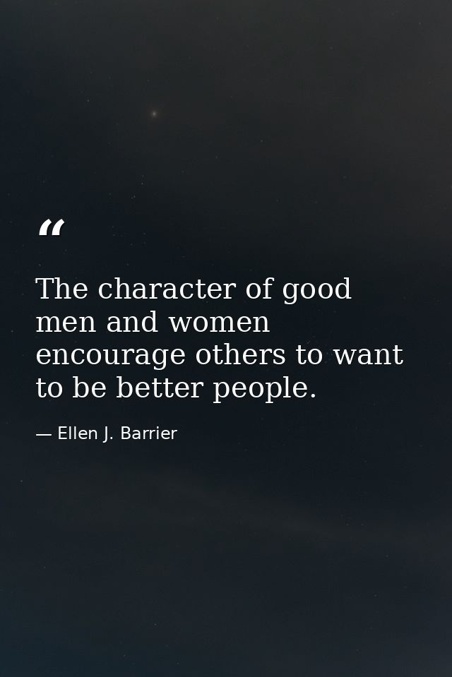 The character of good men and women encourage others to want to be better people. — Ellen J. Barrier