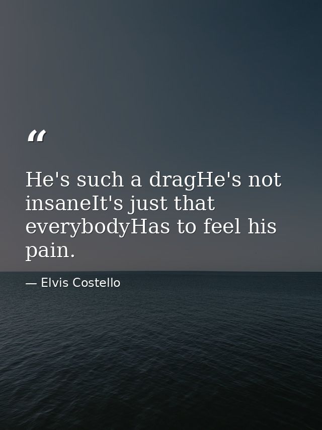 He's such a dragHe's not insaneIt's just that everybodyHas to feel his pain. — Elvis Costello