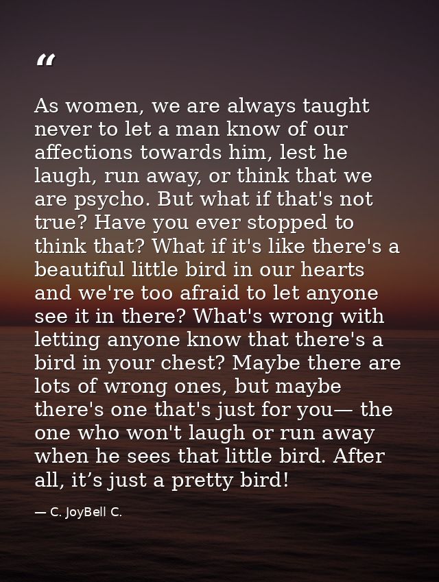 As women, we are always taught never to let a man know of our affections towards him, lest he laugh, run away, or think  — C. JoyBell C.