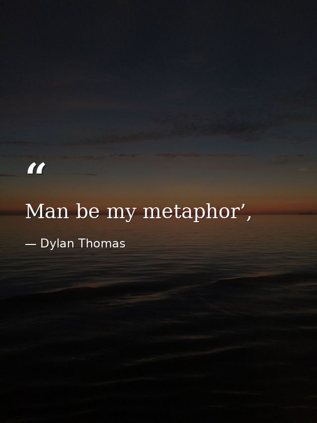 Man be my metaphor’, — Dylan Thomas