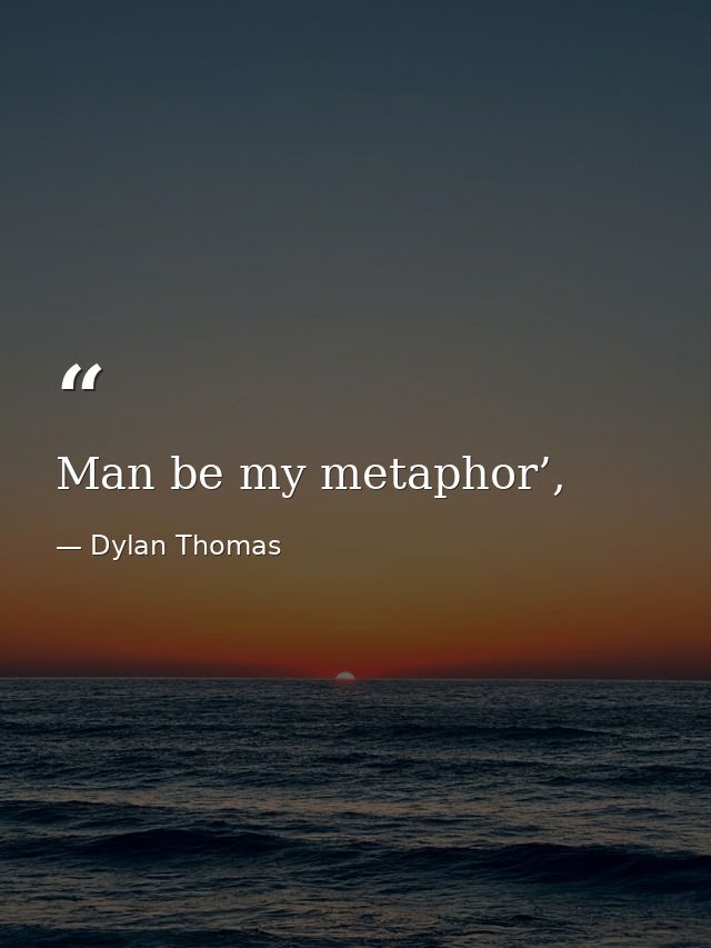 Man be my metaphor’, — Dylan Thomas