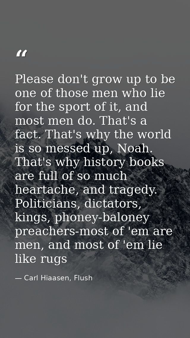 Please don't grow up to be one of those men who lie for the sport of it, and most men do. That's a fact. That's why the  — Carl Hiaasen, Flush