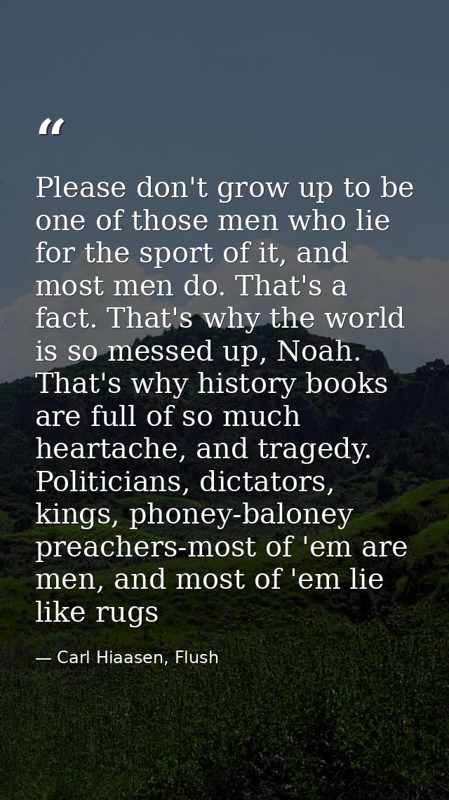 Please don't grow up to be one of those men who lie for the sport of it, and most men do. That's a fact. That's why the  — Carl Hiaasen, Flush