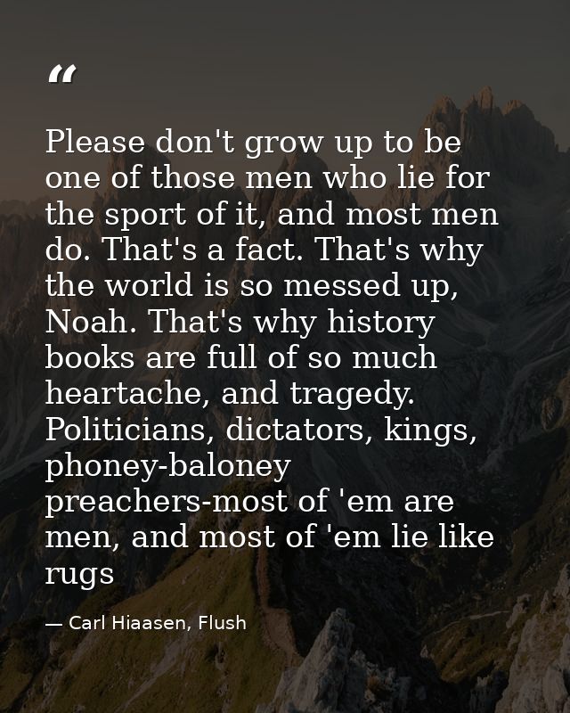 Please don't grow up to be one of those men who lie for the sport of it, and most men do. That's a fact. That's why the  — Carl Hiaasen, Flush