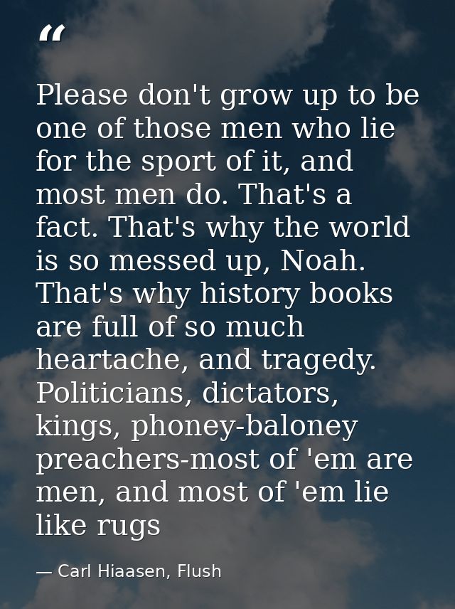 Please don't grow up to be one of those men who lie for the sport of it, and most men do. That's a fact. That's why the  — Carl Hiaasen, Flush