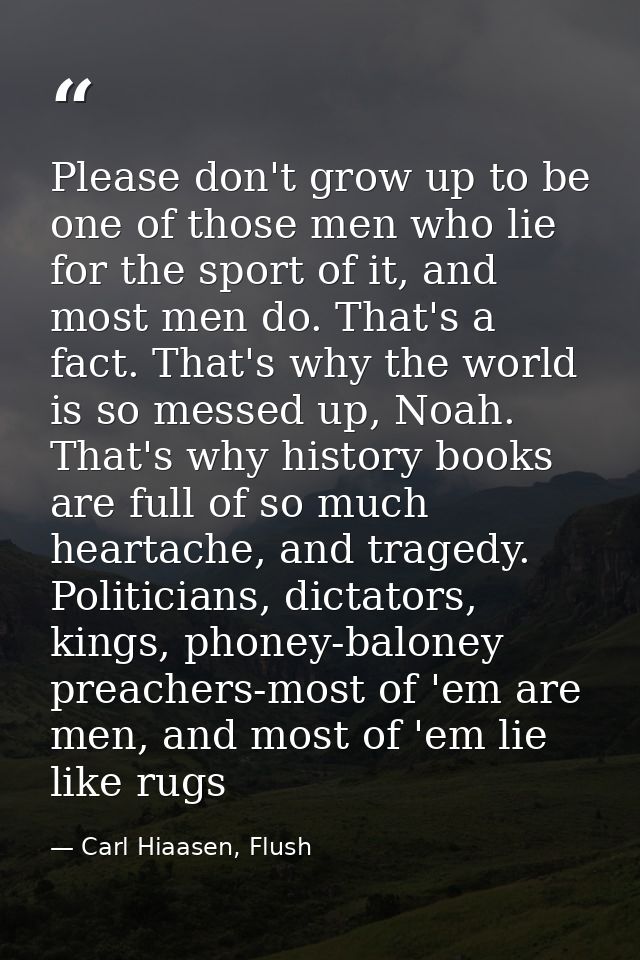 Please don't grow up to be one of those men who lie for the sport of it, and most men do. That's a fact. That's why the  — Carl Hiaasen, Flush