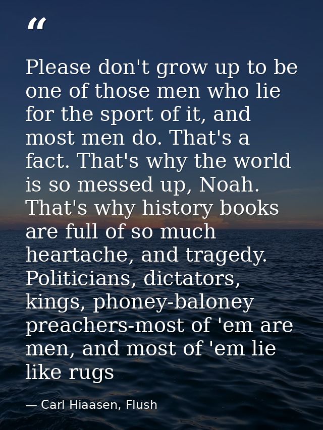 Please don't grow up to be one of those men who lie for the sport of it, and most men do. That's a fact. That's why the  — Carl Hiaasen, Flush