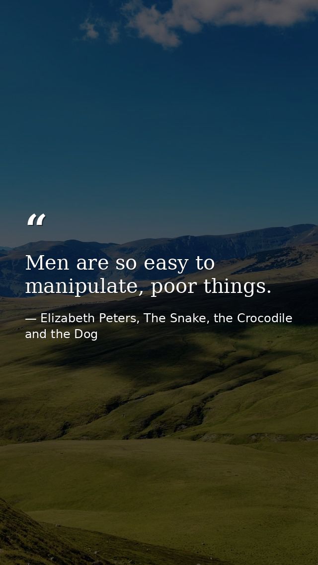 Men are so easy to manipulate, poor things. — Elizabeth Peters, The Snake, the Crocodile and the Dog