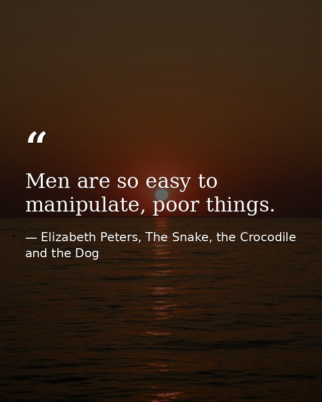Men are so easy to manipulate, poor things. — Elizabeth Peters, The Snake, the Crocodile and the Dog