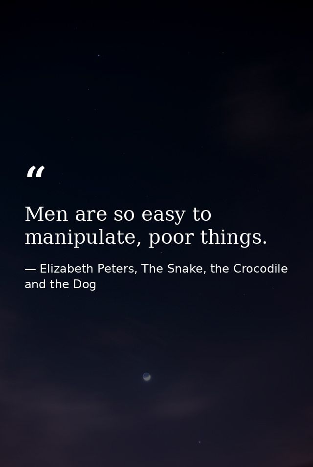 Men are so easy to manipulate, poor things. — Elizabeth Peters, The Snake, the Crocodile and the Dog