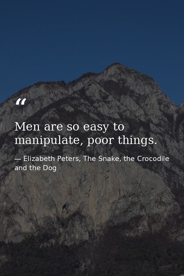 Men are so easy to manipulate, poor things. — Elizabeth Peters, The Snake, the Crocodile and the Dog