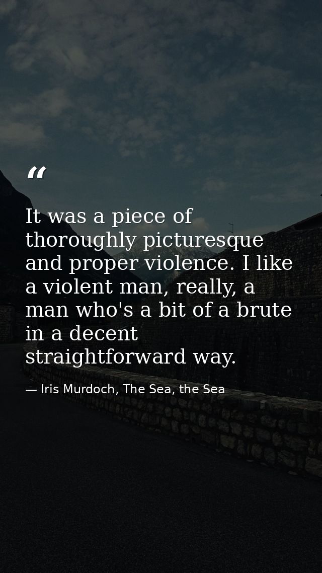It was a piece of thoroughly picturesque and proper violence. I like a violent man, really, a man who's a bit of a brute — Iris Murdoch, The Sea, the Sea