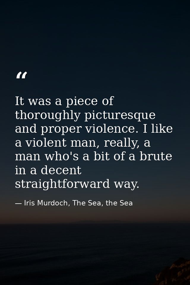 It was a piece of thoroughly picturesque and proper violence. I like a violent man, really, a man who's a bit of a brute — Iris Murdoch, The Sea, the Sea